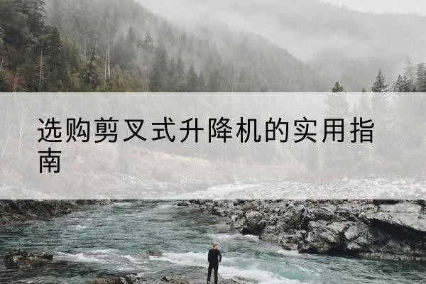 湘潭剪叉式升降机怎么选-选购剪叉式升降机的实用指南