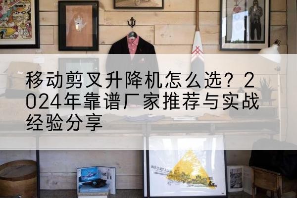 湘潭升降平台厂家推荐-移动剪叉升降机怎么选?2024年靠谱厂家推荐与实战经验分享