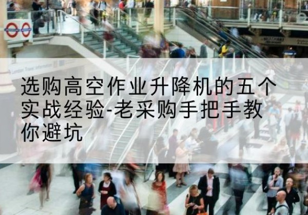 湘潭高空作业升降机厂家-选购高空作业升降机的五个实战经验-老采购手把手教你避坑