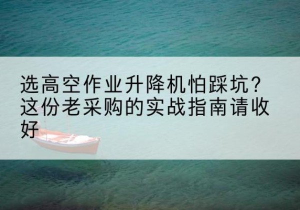 湘潭高空作业升降机厂家推荐-选高空作业升降机怕踩坑？这份老采购的实战指南请收好