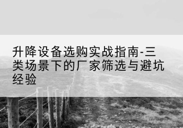 湘潭移动式升降机厂家推荐-升降设备选购实战指南-三类场景下的厂家筛选与避坑经验