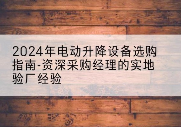湘潭电动剪叉升降平台厂家-2024年电动升降设备选购指南-资深采购经理的实地验厂经验