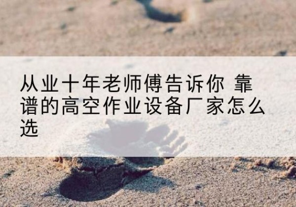 湘潭高空作业升降机厂家推荐-从业十年老师傅告诉你 靠谱的高空作业设备厂家怎么选