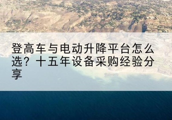 湘潭登高车厂家厂家-登高车与电动升降平台怎么选？十五年设备采购经验分享