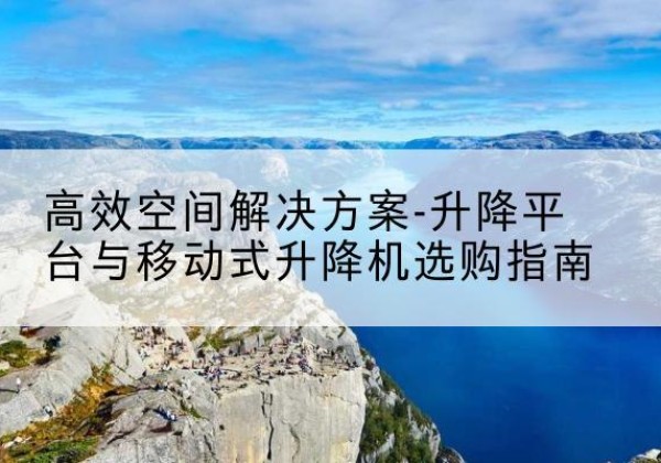 湘潭升降平台厂家-*空间解决方案-升降平台与移动式升降机选购指南
