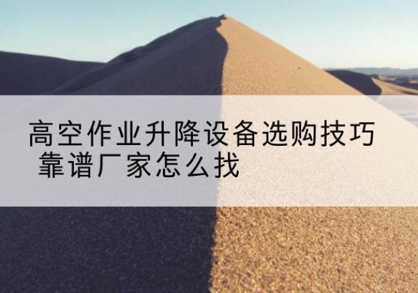 湘潭电动升降平台厂家推荐-高空作业升降设备选购技巧 靠谱厂家怎么找