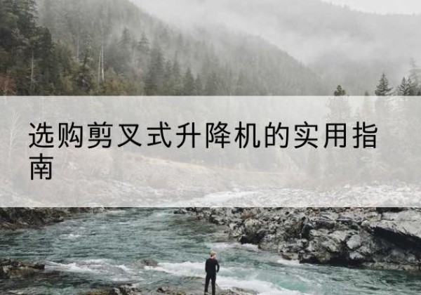 湘潭剪叉式升降机怎么选-选购剪叉式升降机的实用指南